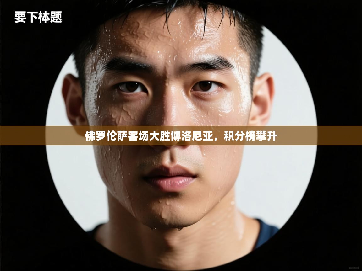 开云APP-佛罗伦萨客场大胜博洛尼亚,积分榜攀升  第3张