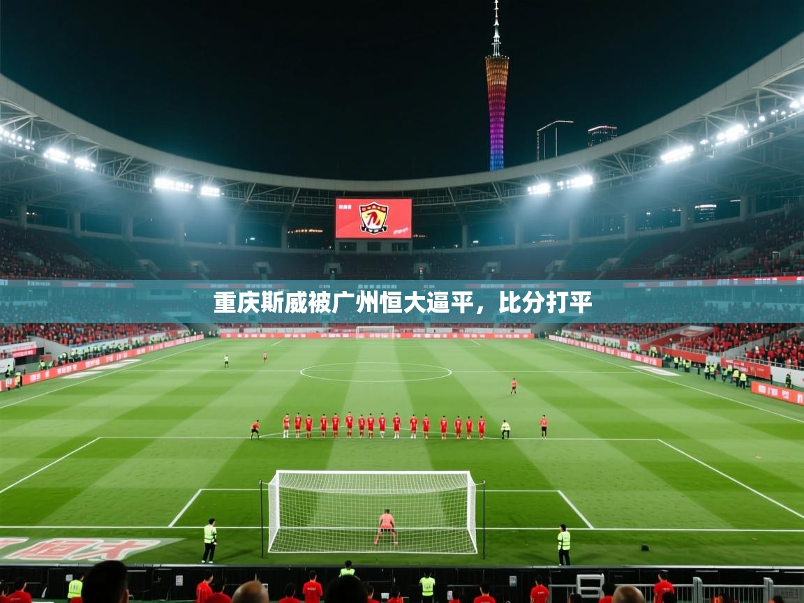 开云体育直播平台-重庆斯威被广州恒大逼平,比分打平 第1张