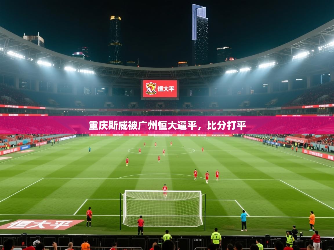开云体育直播平台-重庆斯威被广州恒大逼平,比分打平 第3张
