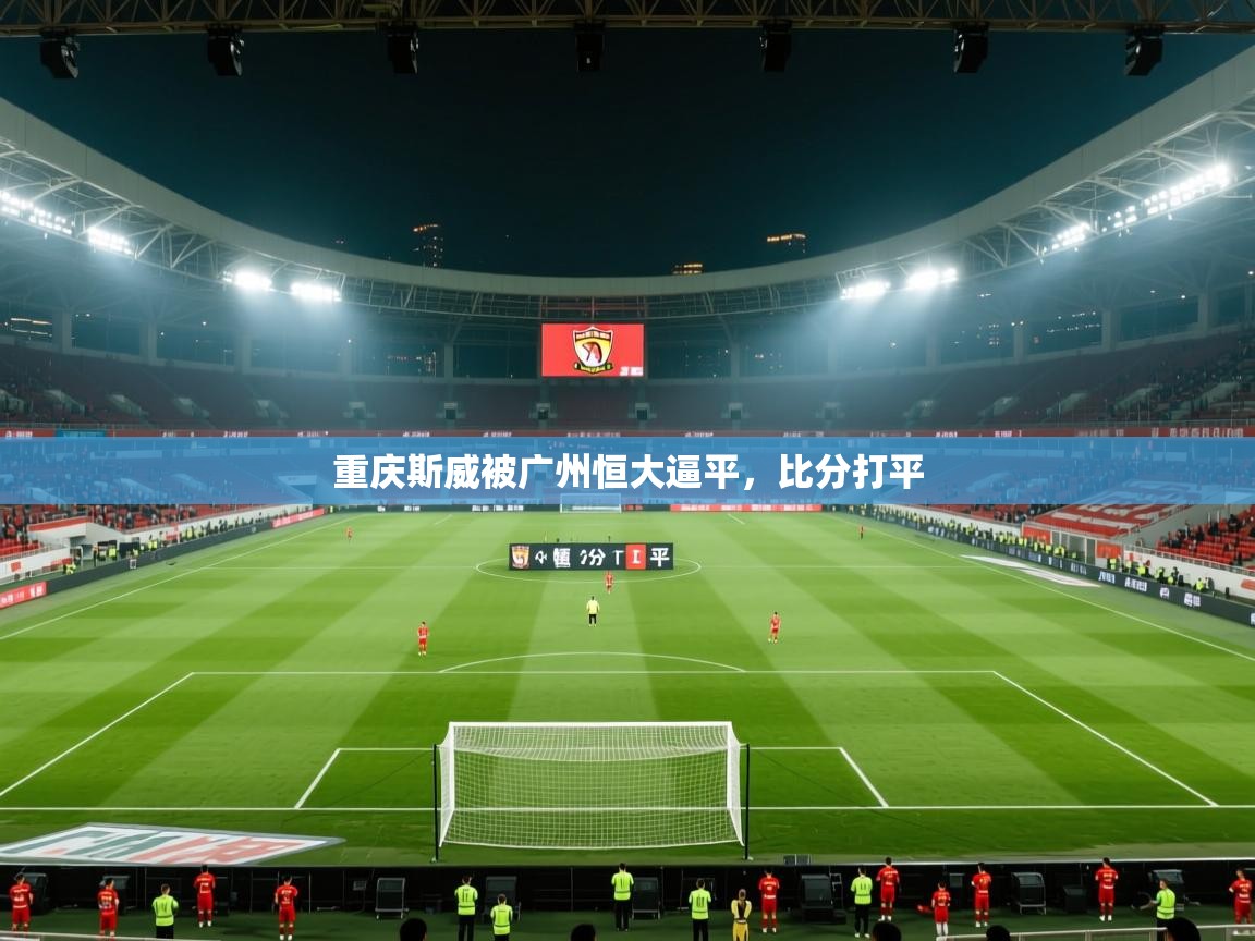 开云体育直播平台-重庆斯威被广州恒大逼平,比分打平 第4张