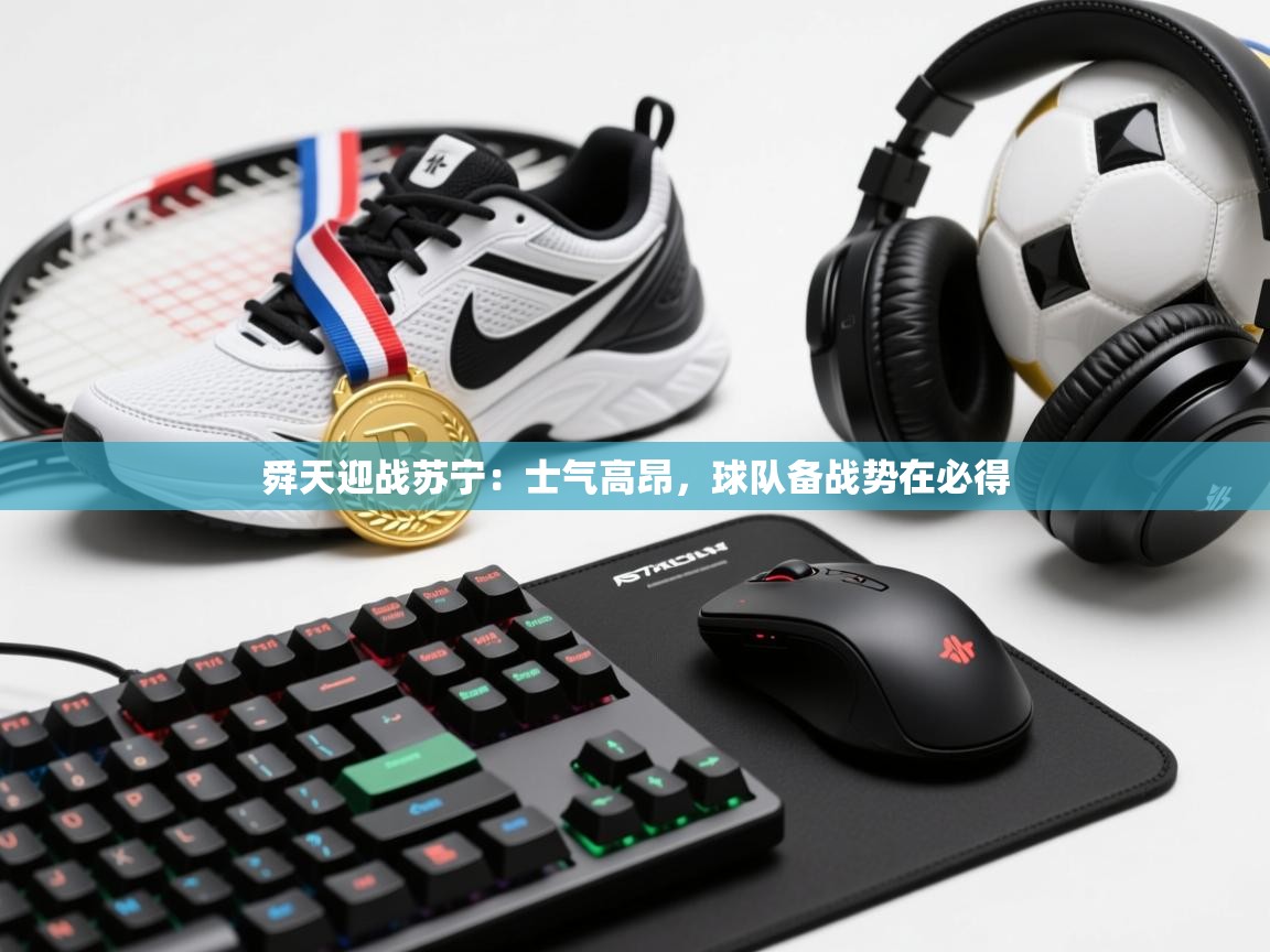 云开体育app登录入口-舜天迎战苏宁：士气高昂，球队备战势在必得  第2张