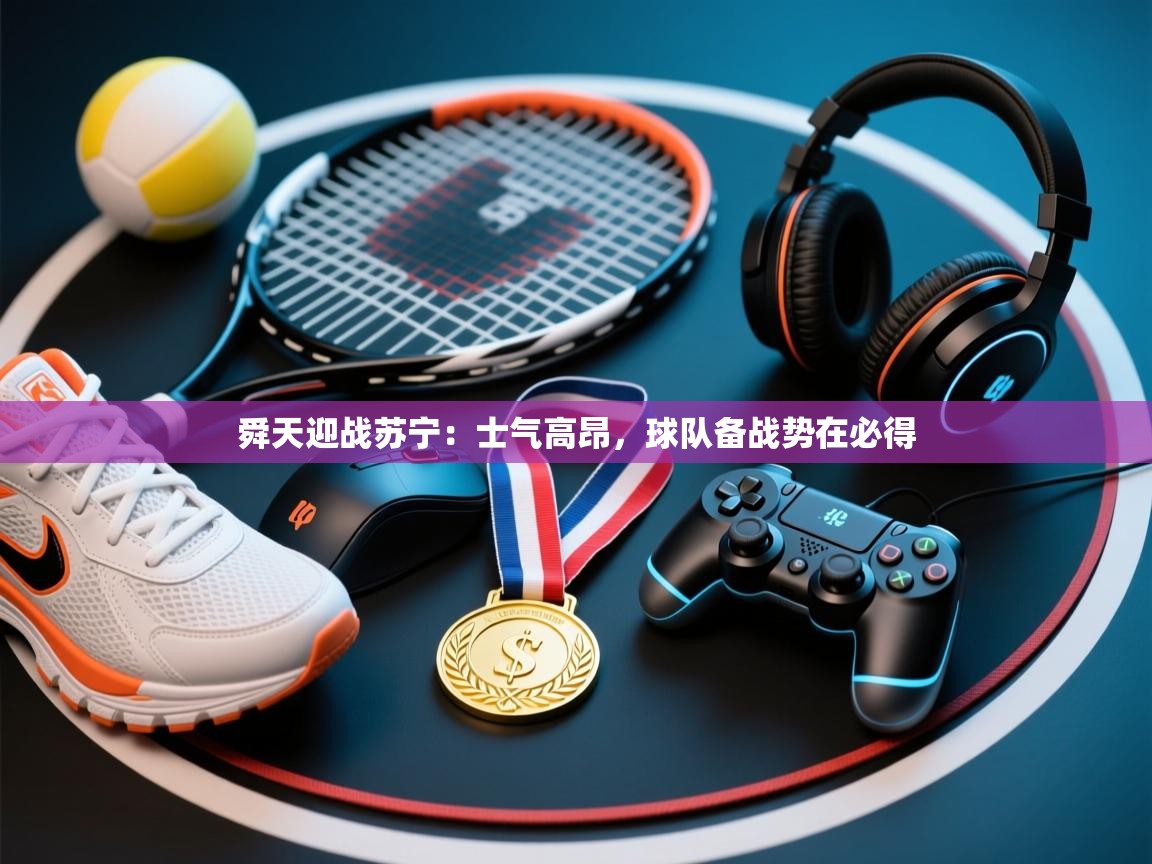 云开体育app登录入口-舜天迎战苏宁：士气高昂，球队备战势在必得  第3张