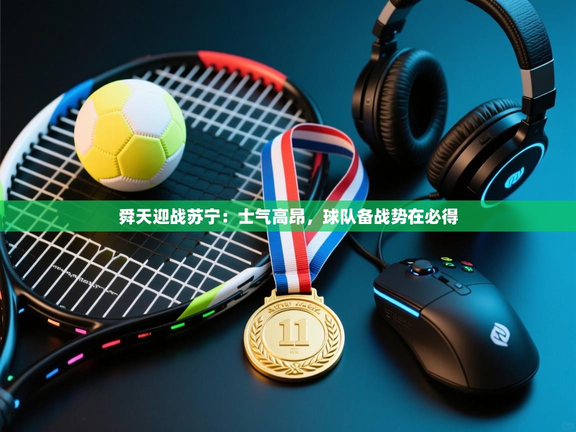 云开体育app登录入口-舜天迎战苏宁：士气高昂，球队备战势在必得  第4张