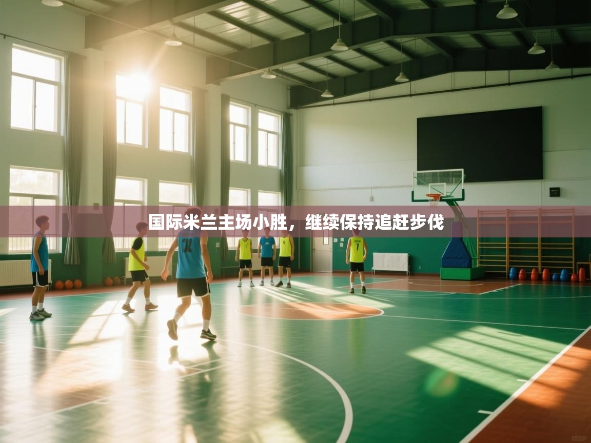 开云官网-国际米兰主场小胜，继续保持追赶步伐  第2张