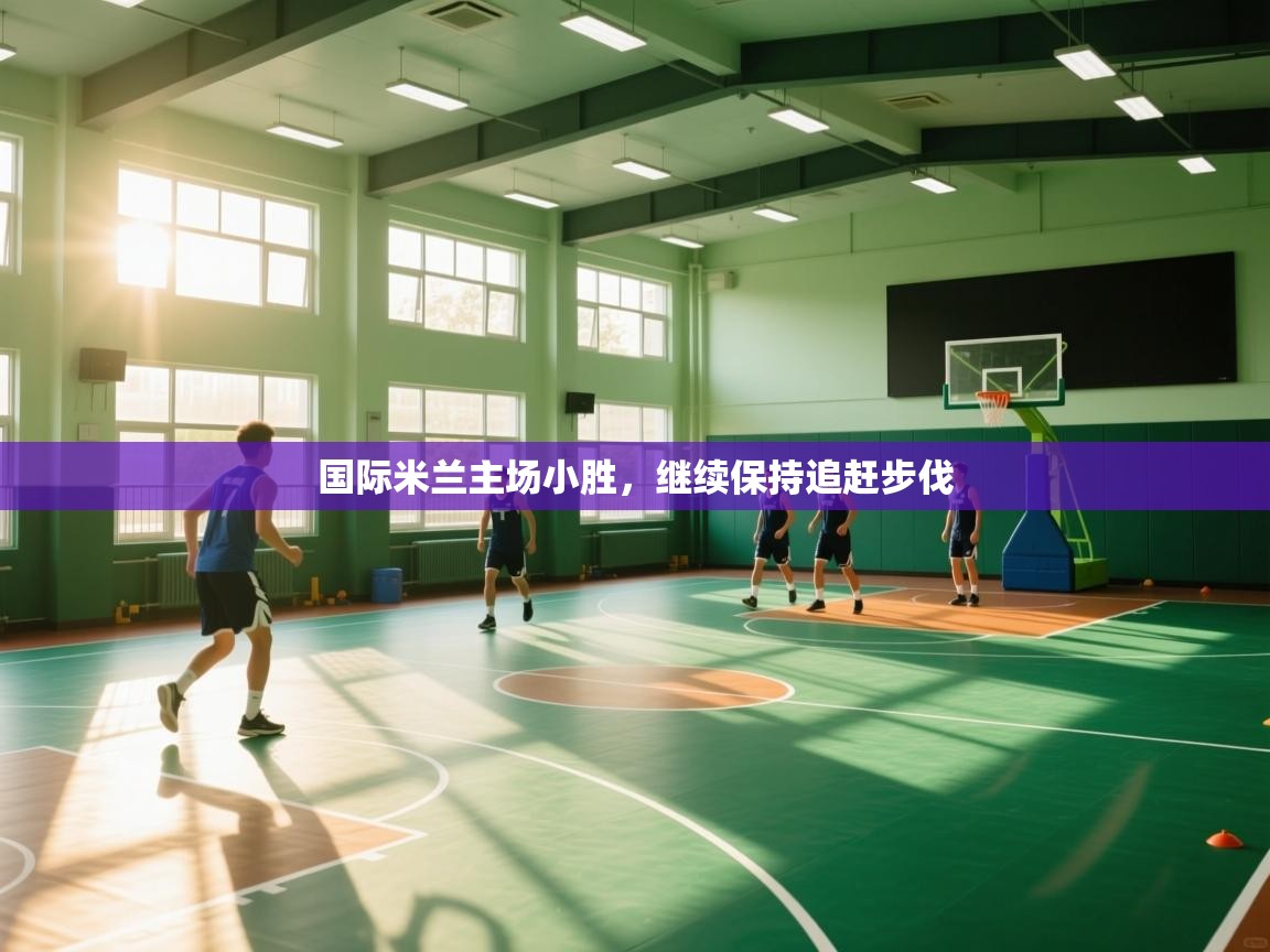 开云官网-国际米兰主场小胜，继续保持追赶步伐  第3张