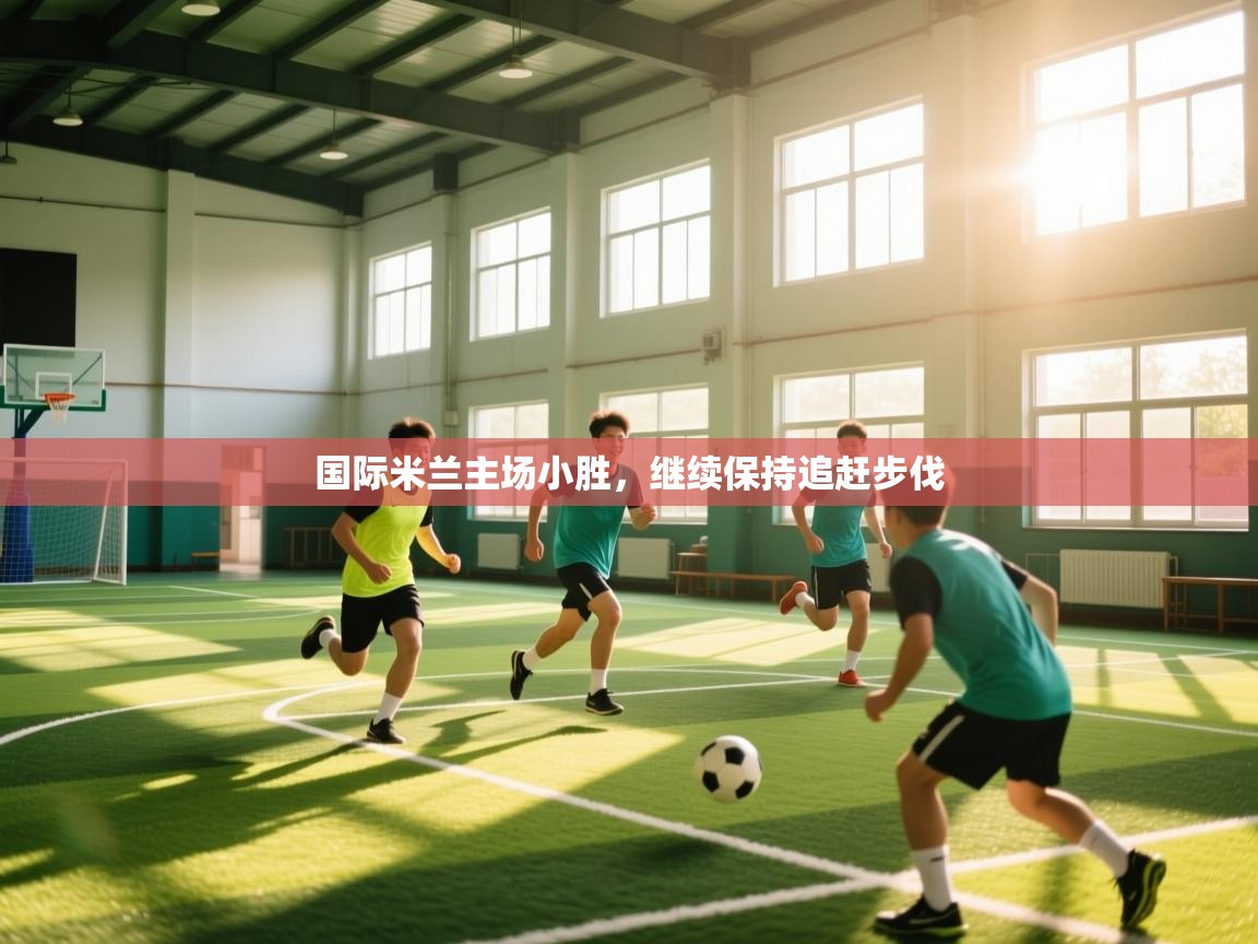 开云官网-国际米兰主场小胜，继续保持追赶步伐  第4张