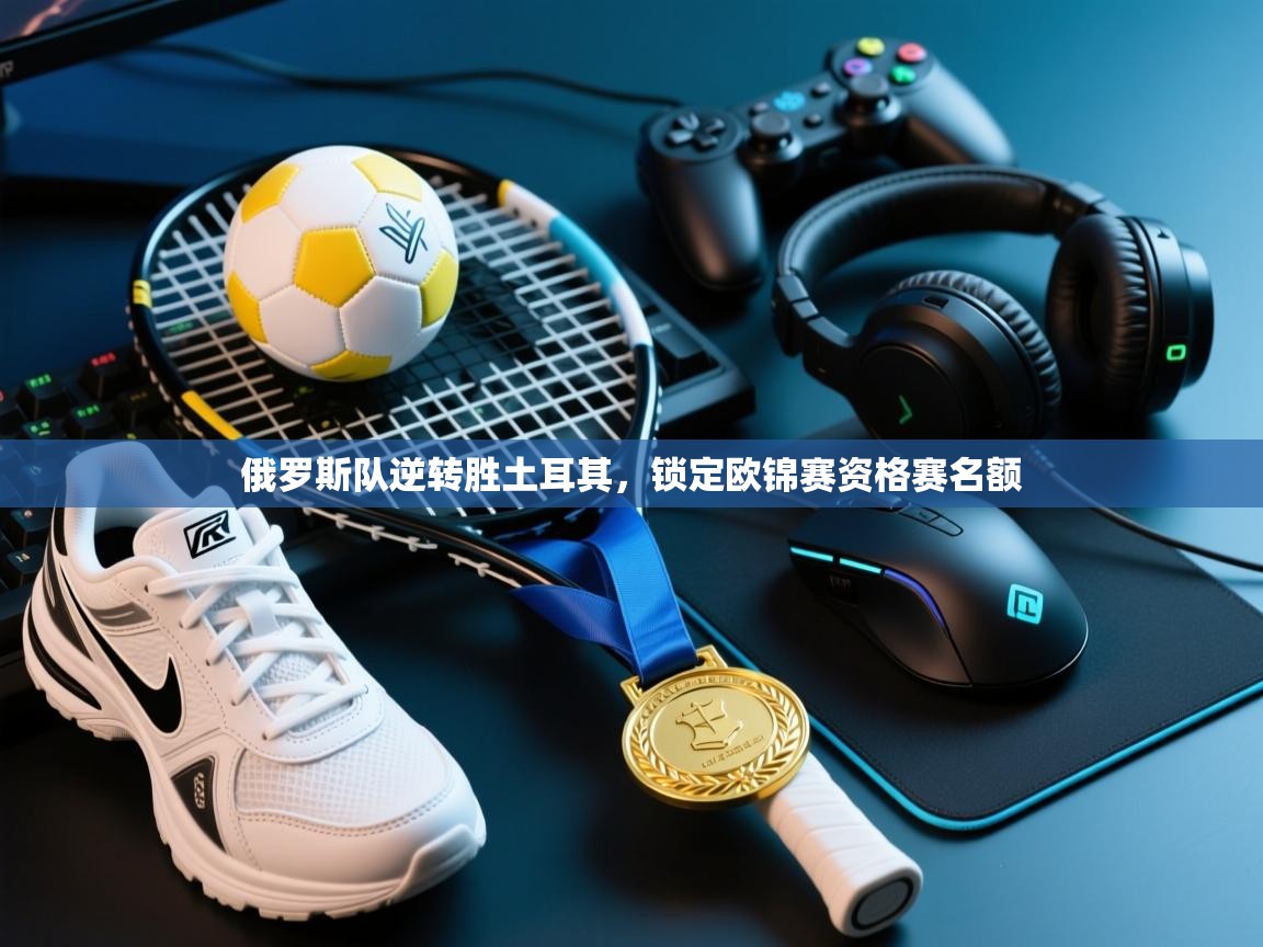 开云体育在线下载-俄罗斯队逆转胜土耳其，锁定欧锦赛资格赛名额  第3张