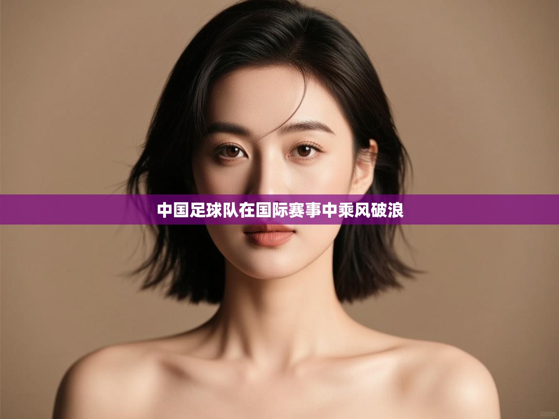 开云体育在线网址-中国足球队在国际赛事中乘风破浪  第3张
