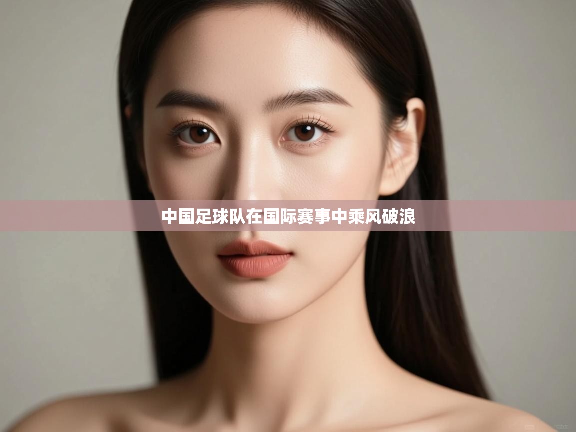 开云体育在线网址-中国足球队在国际赛事中乘风破浪  第4张