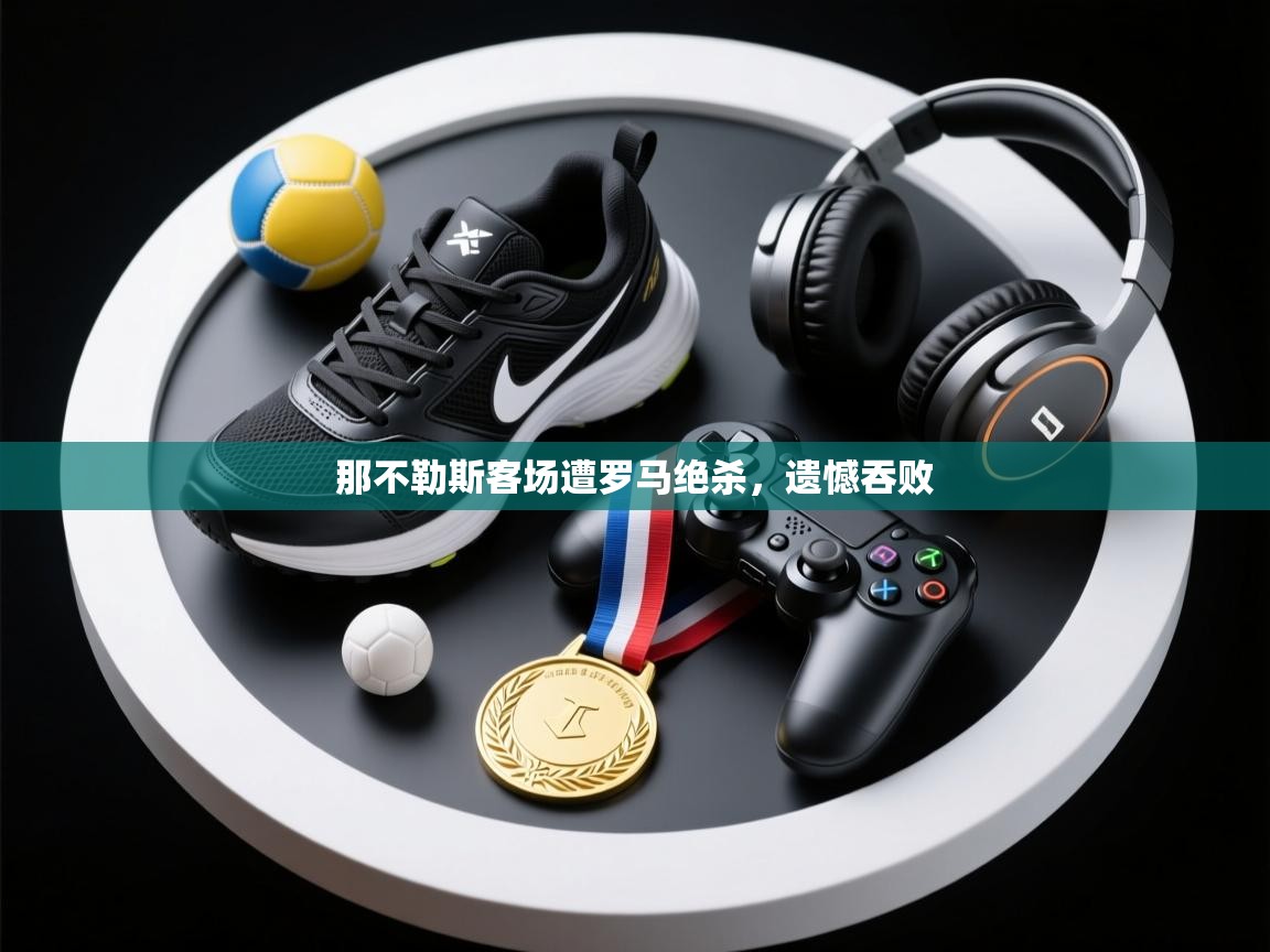 云开体育app官网入口网页版-那不勒斯客场遭罗马绝杀，遗憾吞败  第1张