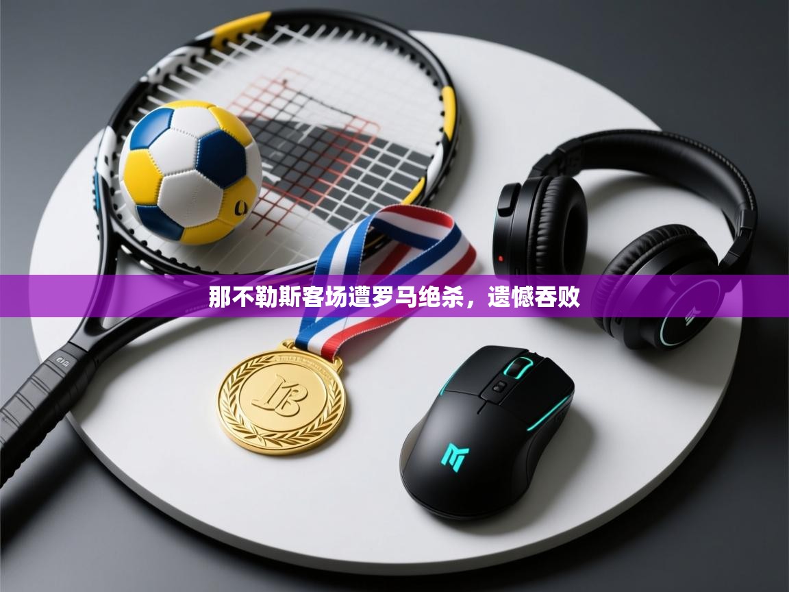 云开体育app官网入口网页版-那不勒斯客场遭罗马绝杀，遗憾吞败  第4张