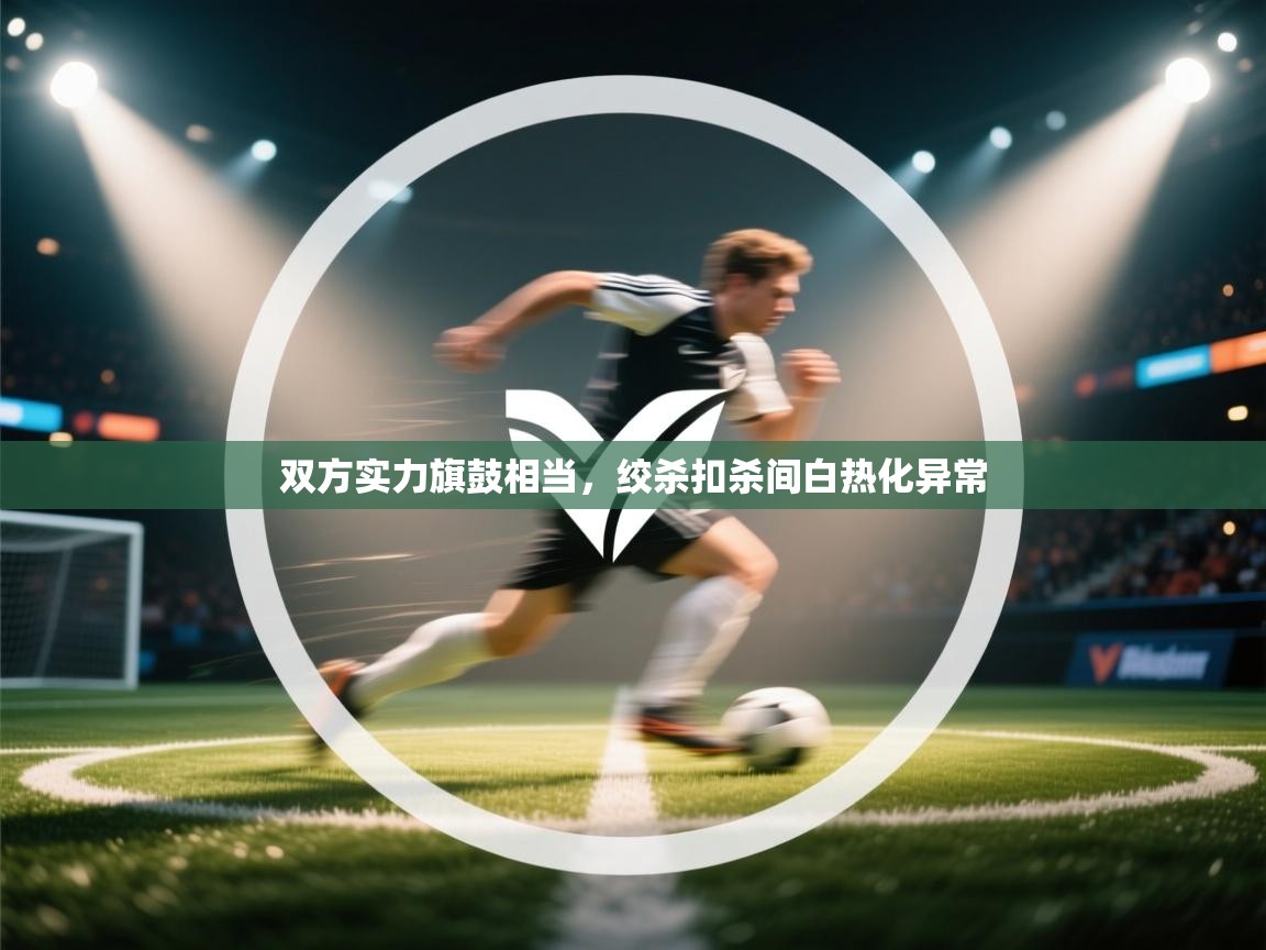 开云体育联赛专题页-双方实力旗鼓相当，绞杀扣杀间白热化异常  第1张