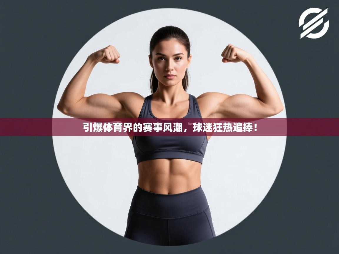 开云体育登录入口-引爆体育界的赛事风潮，球迷狂热追捧！  第2张