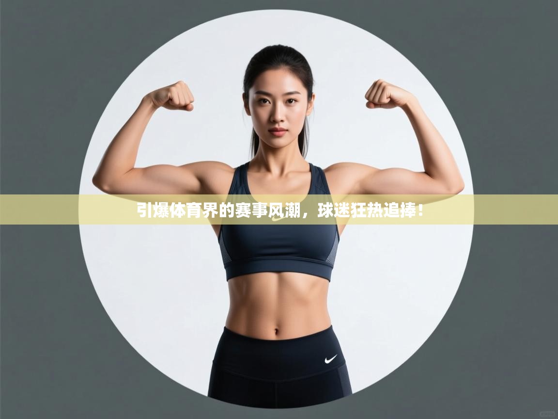 开云体育登录入口-引爆体育界的赛事风潮，球迷狂热追捧！  第3张