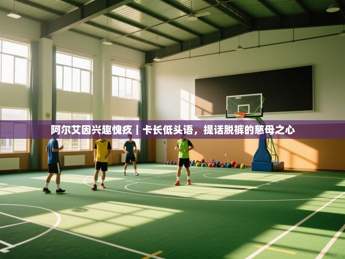 开云体育登录入口-阿尔艾因兴趣愧疚｜卡长低头语，提话脱裤的慈母之心  第1张