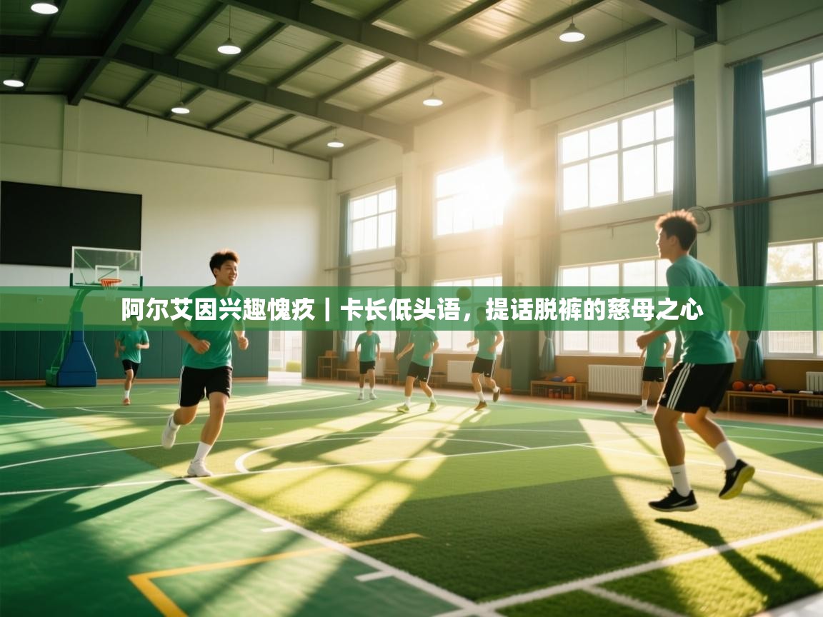 开云体育登录入口-阿尔艾因兴趣愧疚｜卡长低头语，提话脱裤的慈母之心  第2张