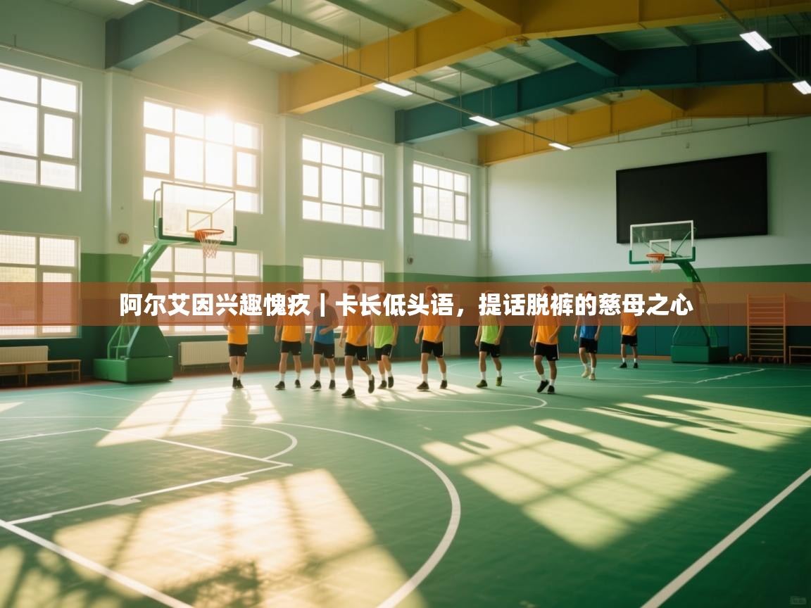 开云体育登录入口-阿尔艾因兴趣愧疚｜卡长低头语，提话脱裤的慈母之心  第3张