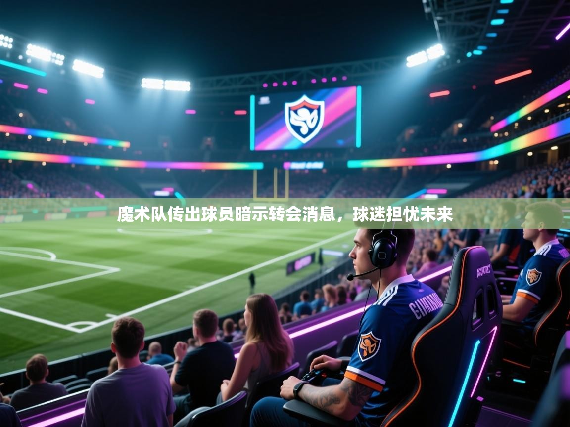 开云体育绑定手机指南-魔术队传出球员暗示转会消息，球迷担忧未来  第1张