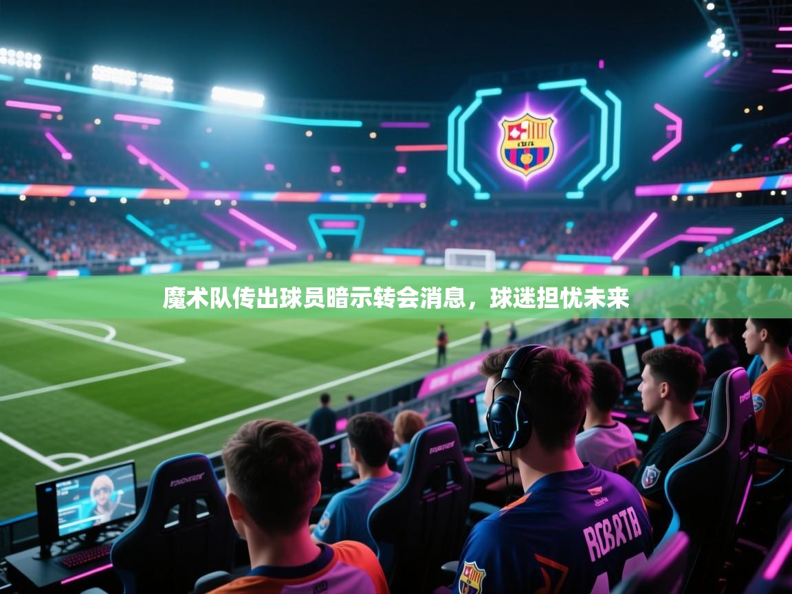 开云体育绑定手机指南-魔术队传出球员暗示转会消息，球迷担忧未来  第2张