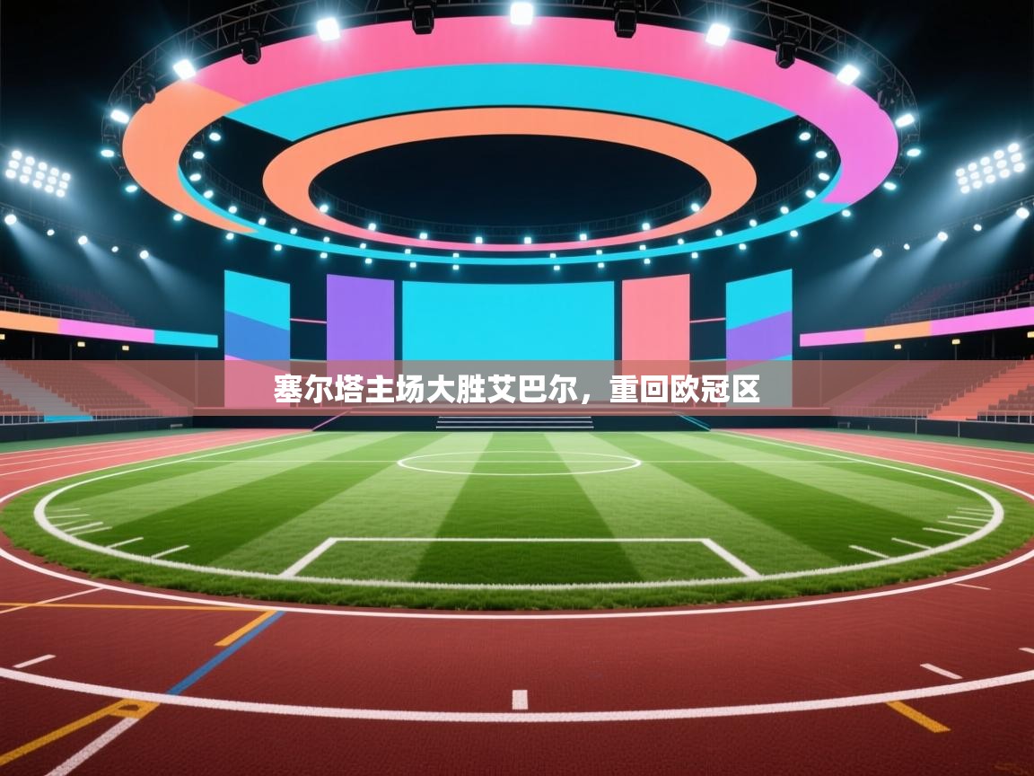 开云体育工单提交入口-塞尔塔主场大胜艾巴尔，重回欧冠区  第1张