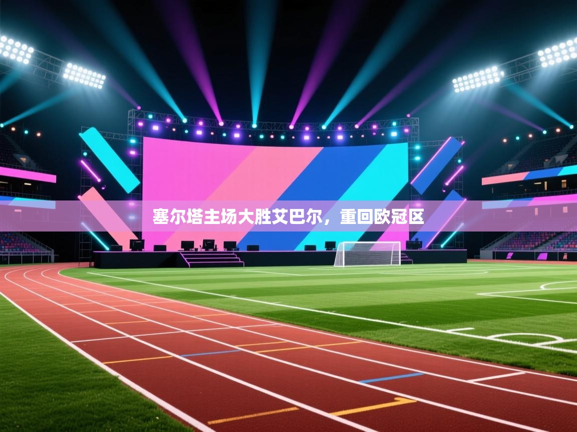 开云体育工单提交入口-塞尔塔主场大胜艾巴尔，重回欧冠区  第2张