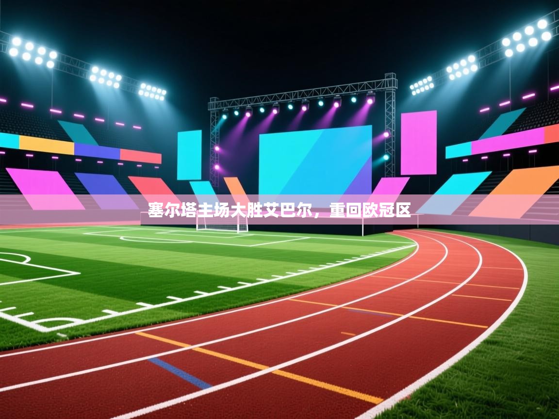 开云体育工单提交入口-塞尔塔主场大胜艾巴尔，重回欧冠区  第3张