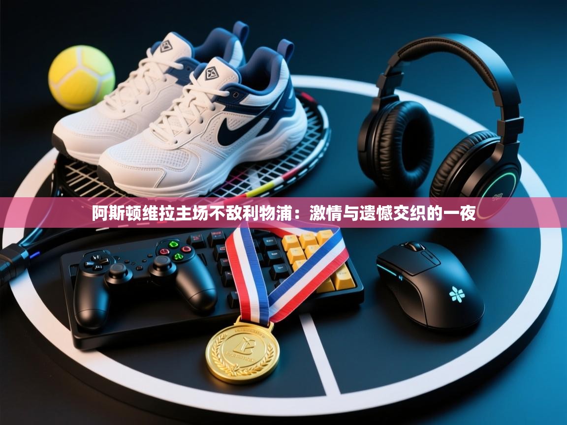 开云体育在线下载-阿斯顿维拉主场不敌利物浦:激情与遗憾交织的一夜 第1张