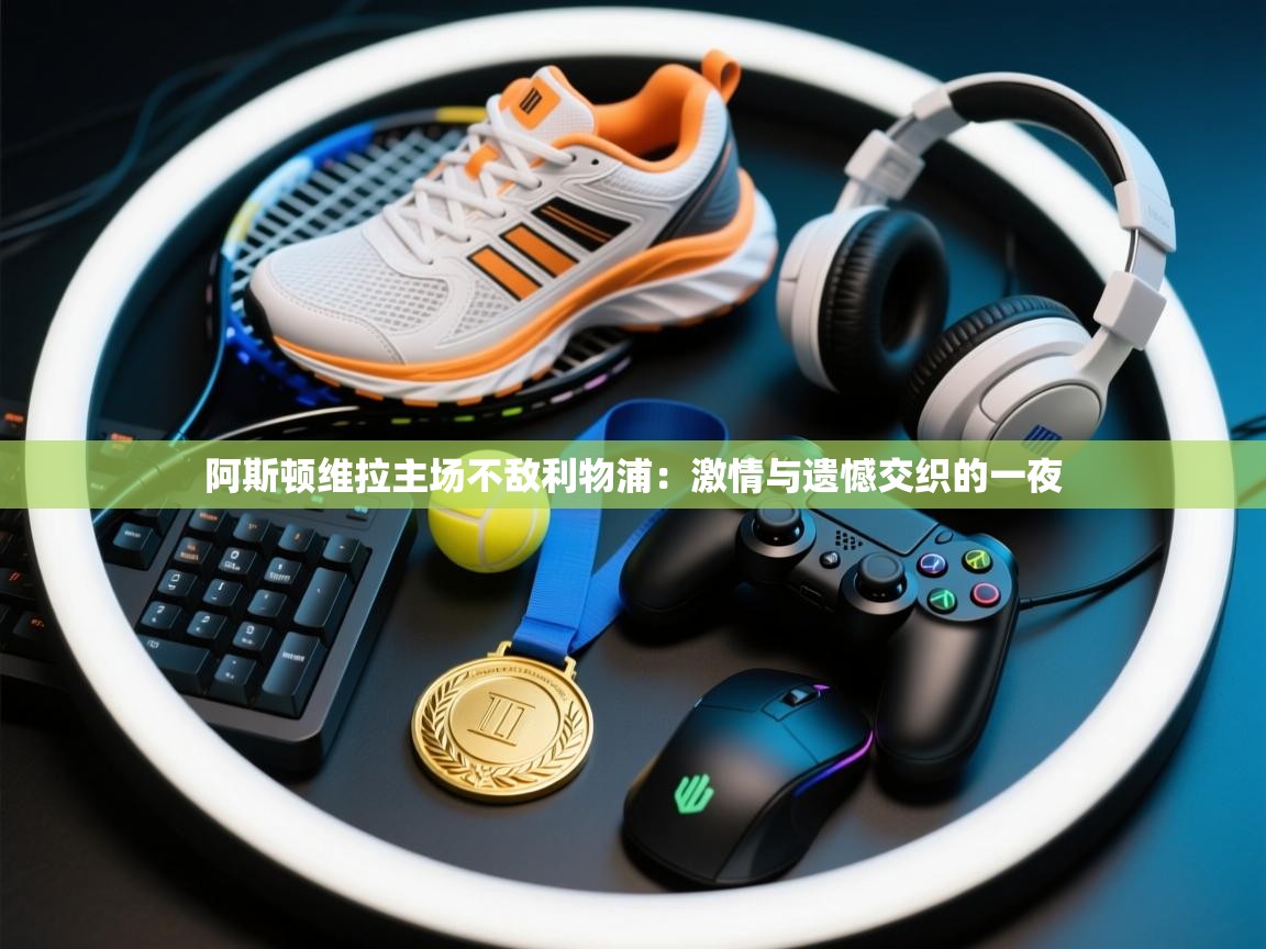 开云体育在线下载-阿斯顿维拉主场不敌利物浦:激情与遗憾交织的一夜 第3张