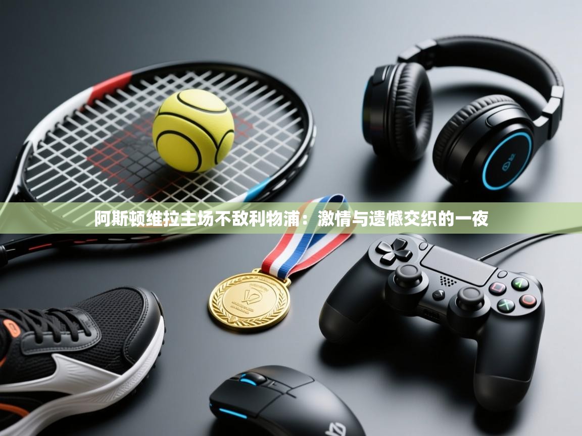 开云体育在线下载-阿斯顿维拉主场不敌利物浦:激情与遗憾交织的一夜 第2张