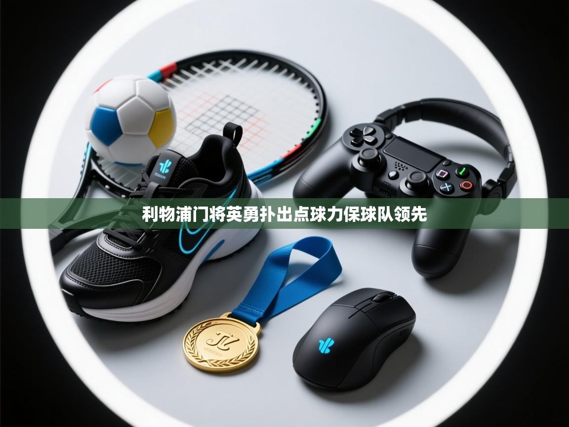 云开体育app网页版登录入口-利物浦门将英勇扑出点球力保球队领先  第3张