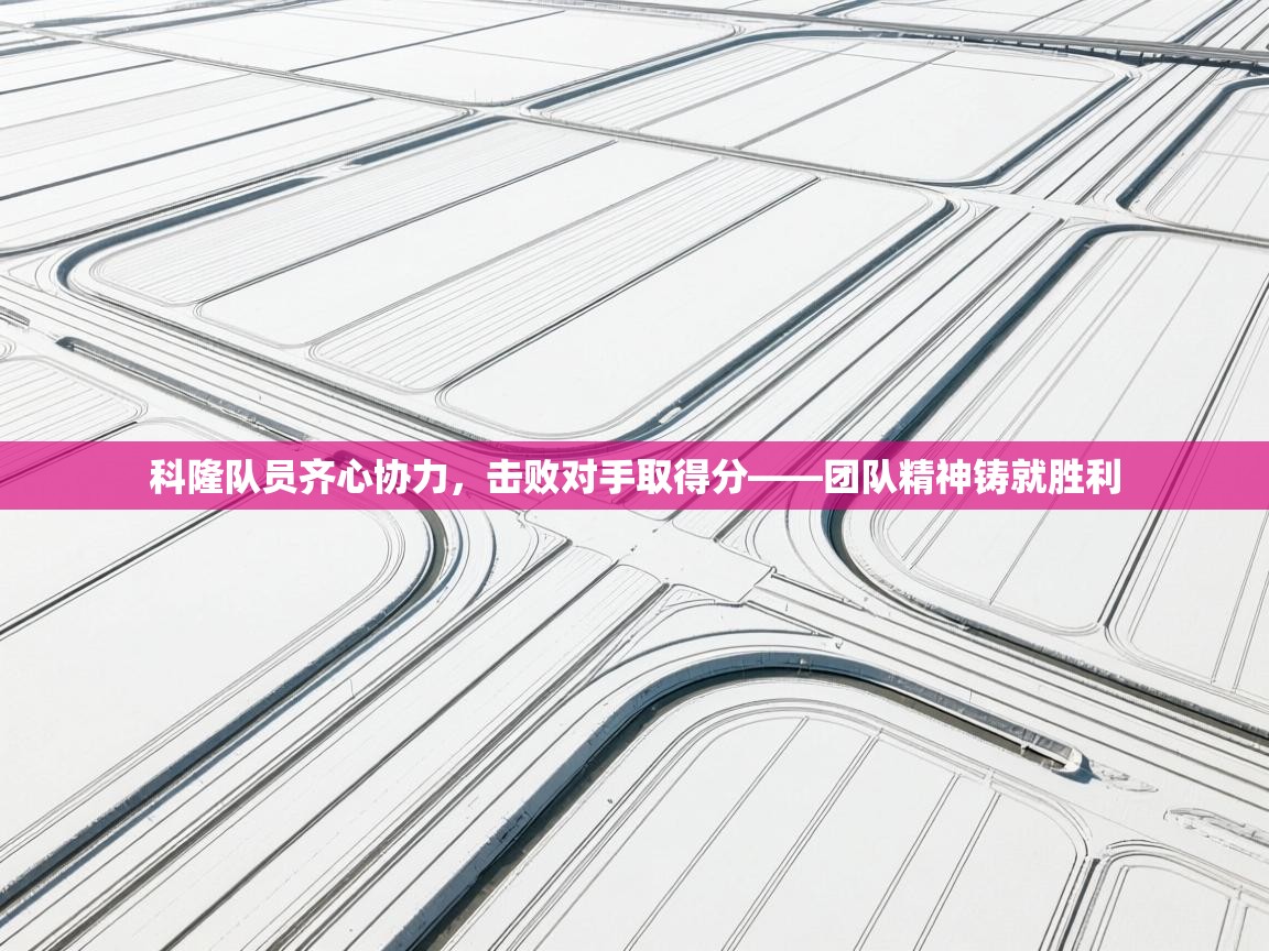 开云体育app下载安装免费-科隆队员齐心协力，击败对手取得分——团队精神铸就胜利  第4张